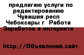 предлагаю услуги по редактированию - Чувашия респ., Чебоксары г. Работа » Заработок в интернете   